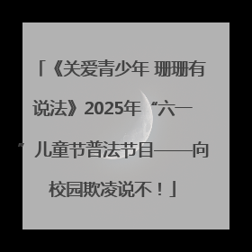《关爱青少年 珊珊有说法》2025年“六一”儿童节普法节目——向校园欺凌说不！