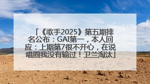 《歌手2025》第五期排名公布：GAI第一，本人回应：上期第7很不开心，在说唱圈我没有输过！卫兰淘汰