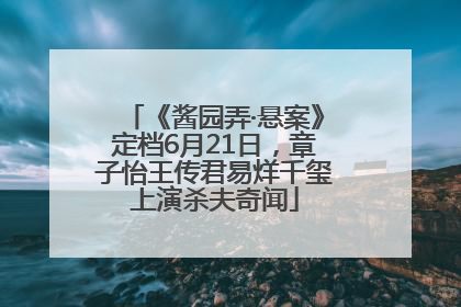 《酱园弄·悬案》定档6月21日，章子怡王传君易烊千玺上演杀夫奇闻