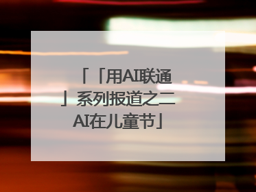 「用AI联通」系列报道之二AI在儿童节