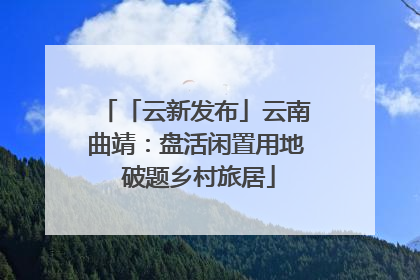 「云新发布」云南曲靖：盘活闲置用地 破题乡村旅居