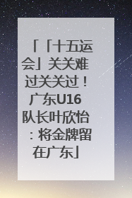 「十五运会」关关难过关关过！广东U16队长叶欣怡：将金牌留在广东