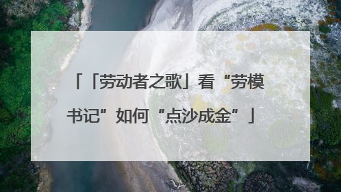 「劳动者之歌」看“劳模书记”如何“点沙成金”
