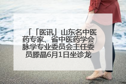 「医讯」山东名中医药专家、省中医药学会脉学专业委员会主任委员滕晶6月1日坐诊龙口市中医医院