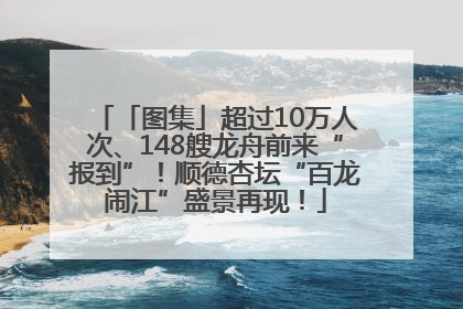 「图集」超过10万人次、148艘龙舟前来“报到”！顺德杏坛“百龙闹江”盛景再现！