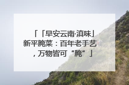 「早安云南·滇味」新平腌菜：百年老手艺，万物皆可“腌”