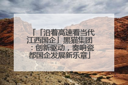 「沿着高速看当代江西国企」黑猫集团：创新驱动，奏响瓷都国企发展新乐章