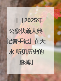 「2025年公祭伏羲大典·记者手记」在天水 听见历史的脉搏