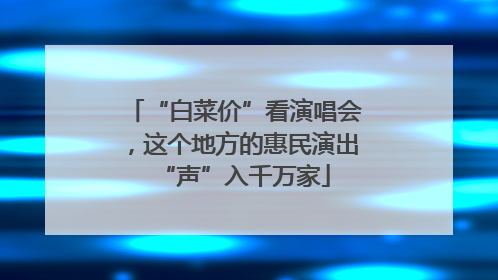 “白菜价”看演唱会，这个地方的惠民演出“声”入千万家