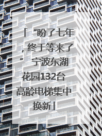“盼了七年，终于等来了” 宁波东湖花园132台高龄电梯集中换新