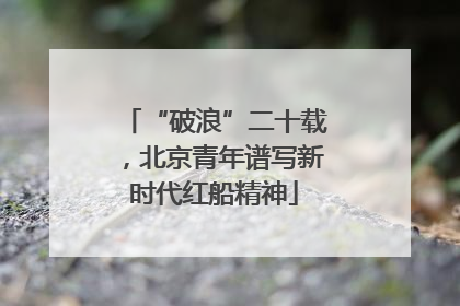 “破浪”二十载，北京青年谱写新时代红船精神