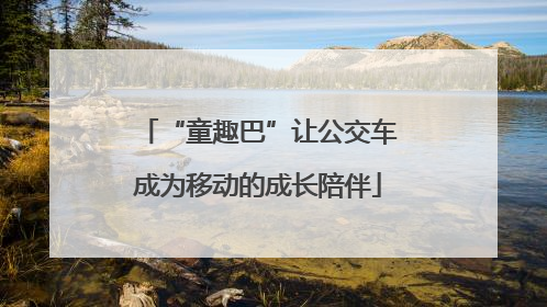 “童趣巴”让公交车成为移动的成长陪伴