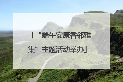 “端午安康香邻雅集”主题活动举办