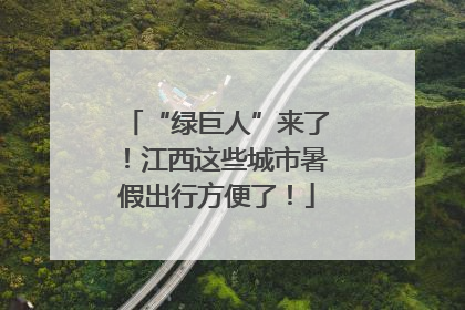 “绿巨人”来了！江西这些城市暑假出行方便了！
