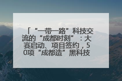“一带一路”科技交流的“成都时刻”：大赛启动、项目签约，50项“成都造”黑科技吸引多国客商