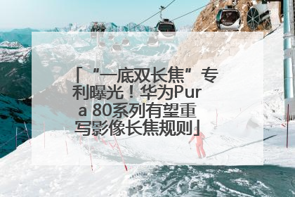 “一底双长焦”专利曝光！华为Pura 80系列有望重写影像长焦规则
