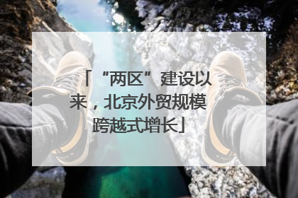 “两区”建设以来，北京外贸规模跨越式增长