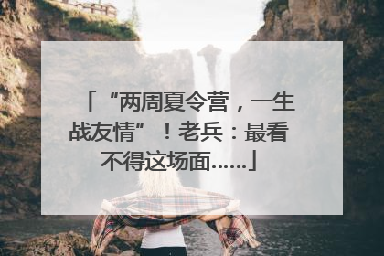 “两周夏令营，一生战友情”！老兵：最看不得这场面……