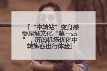 “中转站”变身感受泉城文化“第一站”，济南机场优化中转旅客出行体验