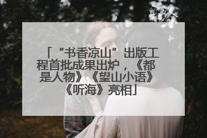“书香凉山”出版工程首批成果出炉，《都是人物》《望山小语》《听海》亮相
