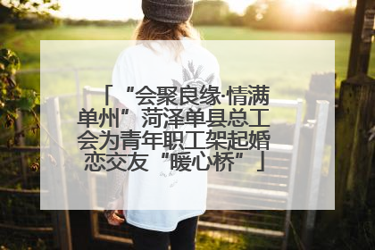 “会聚良缘·情满单州”菏泽单县总工会为青年职工架起婚恋交友“暖心桥”