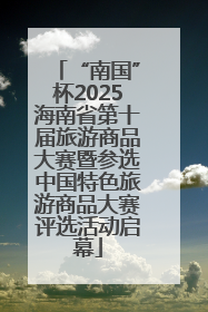 “南国”杯2025海南省第十届旅游商品大赛暨参选中国特色旅游商品大赛评选活动启幕