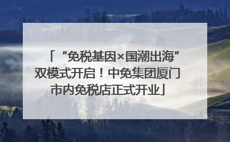 “免税基因×国潮出海”双模式开启！中免集团厦门市内免税店正式开业
