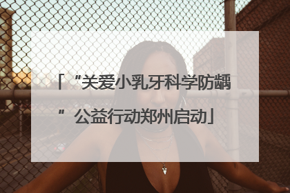 “关爱小乳牙科学防龋”公益行动郑州启动