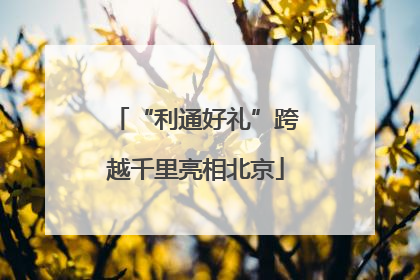 “利通好礼”跨越千里亮相北京