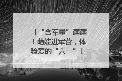 “含军量”满满！萌娃进军营，体验爱的“六一”