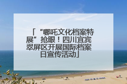 “哪吒文化档案特展”抢眼！四川宜宾翠屏区开展国际档案日宣传活动