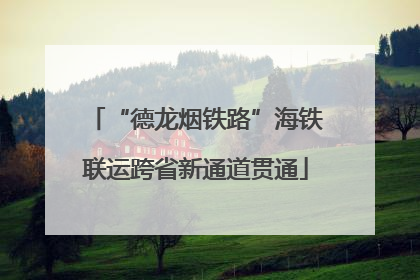 “德龙烟铁路”海铁联运跨省新通道贯通