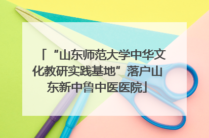 “山东师范大学中华文化教研实践基地”落户山东新中鲁中医医院