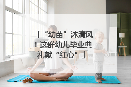 “幼苗”沐清风！这群幼儿毕业典礼献“红心”