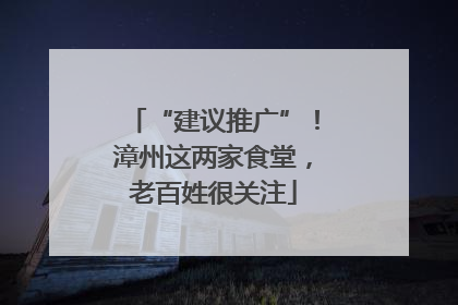“建议推广”！漳州这两家食堂，老百姓很关注