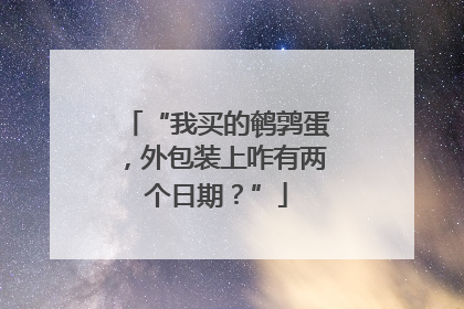 “我买的鹌鹑蛋，外包装上咋有两个日期？”