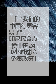 “我们的中国行更容易了”——印尼民众点赞中国240小时过境免签政策
