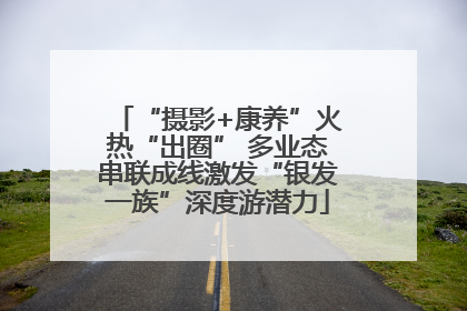 “摄影+康养”火热“出圈” 多业态串联成线激发“银发一族”深度游潜力