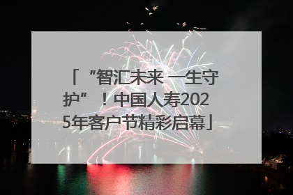 “智汇未来 一生守护”！中国人寿2025年客户节精彩启幕