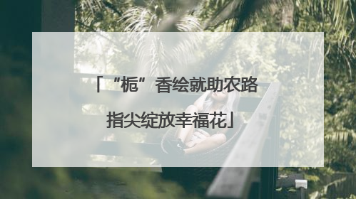 “栀”香绘就助农路 指尖绽放幸福花