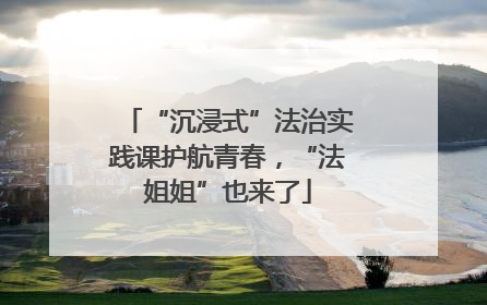 “沉浸式”法治实践课护航青春，“法姐姐”也来了