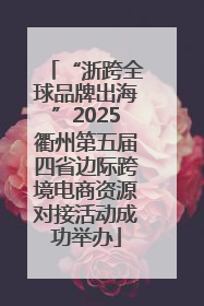 “浙跨全球品牌出海”2025衢州第五届四省边际跨境电商资源对接活动成功举办