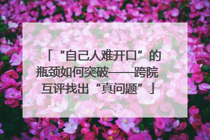 “自己人难开口”的瓶颈如何突破——跨院互评找出“真问题”