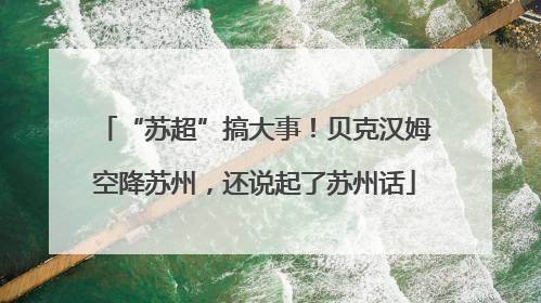 “苏超”搞大事！贝克汉姆空降苏州，还说起了苏州话
