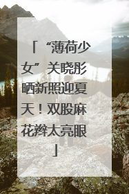“薄荷少女”关晓彤晒新照迎夏天！双股麻花辫太亮眼