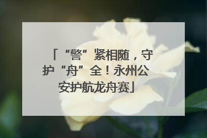 “警”紧相随，守护“舟”全！永州公安护航龙舟赛
