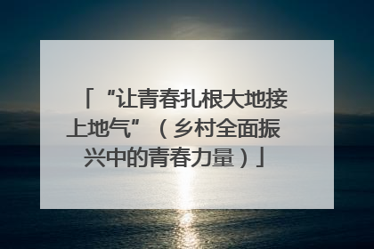“让青春扎根大地接上地气”（乡村全面振兴中的青春力量）