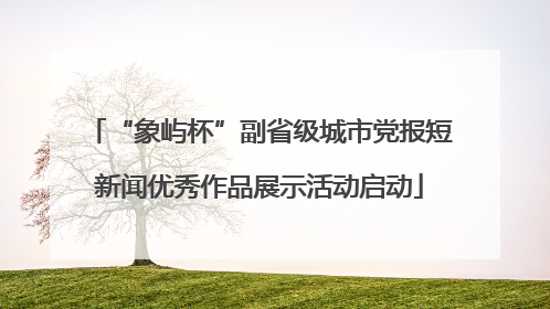 “象屿杯”副省级城市党报短新闻优秀作品展示活动启动