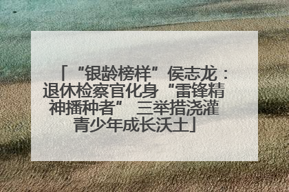 “银龄榜样”侯志龙：退休检察官化身“雷锋精神播种者” 三举措浇灌青少年成长沃土