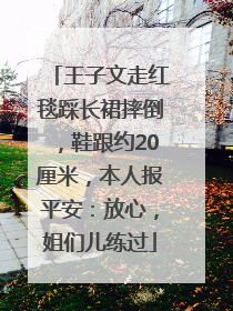 王子文走红毯踩长裙摔倒，鞋跟约20厘米，本人报平安：放心，姐们儿练过